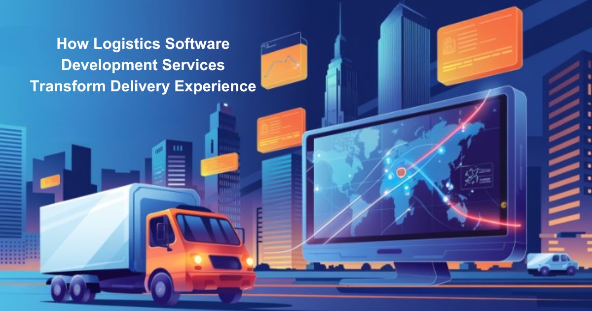 How Logistics Software Development Services Transform Delivery Experience