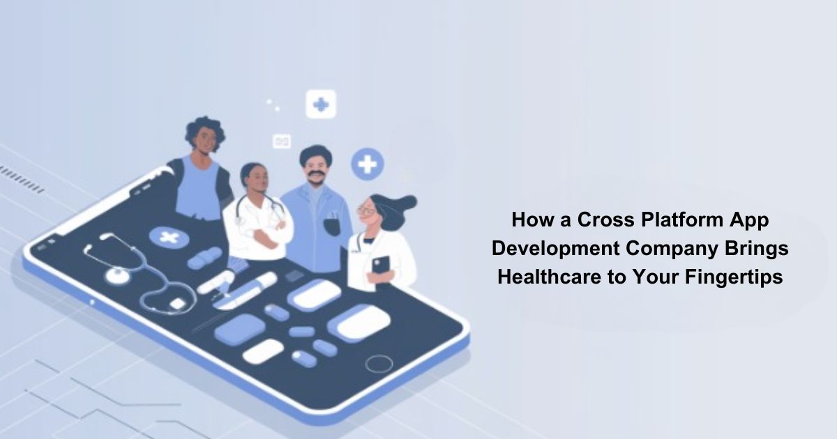 How a Cross Platform App Development Company Brings Healthcare to Your Fingertips